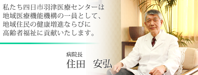 四日市羽津医療センター　私たち四日市羽津医療センターは地域医療機能機構の一員として、地域住民の健康増進ならびに高齢者福祉に貢献いたします。